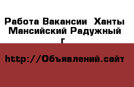 Работа Вакансии. Ханты-Мансийский,Радужный г.